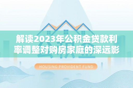 桃江解读2023年公积金贷款利率调整对购房家庭的深远影响