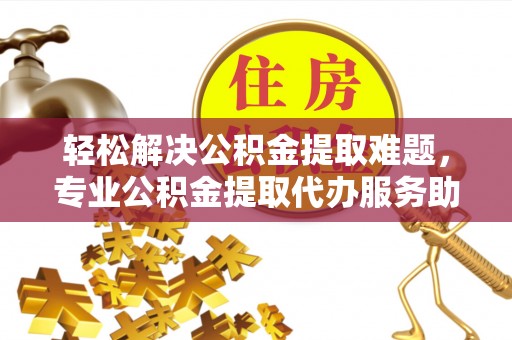 桃江轻松解决公积金提取难题，专业公积金提取代办服务助您无忧