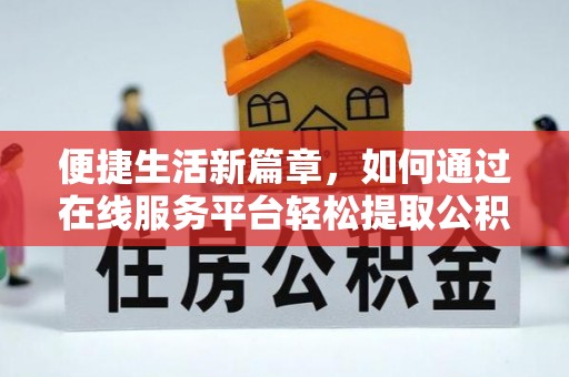 桃江便捷生活新篇章，如何通过在线服务平台轻松提取公积金