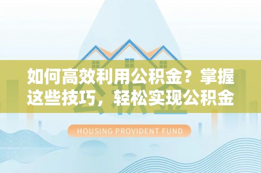 桃江如何高效利用公积金？掌握这些技巧，轻松实现公积金代办提取