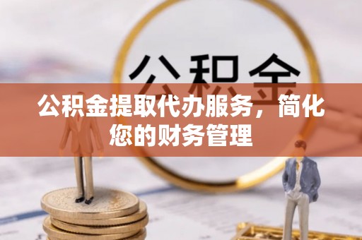 桃江公积金提取代办服务，简化您的财务管理