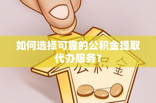 桃江如何选择可靠的公积金提取代办服务？