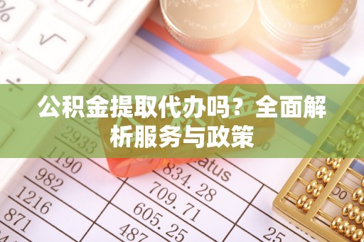 桃江公积金提取代办吗？全面解析服务与政策