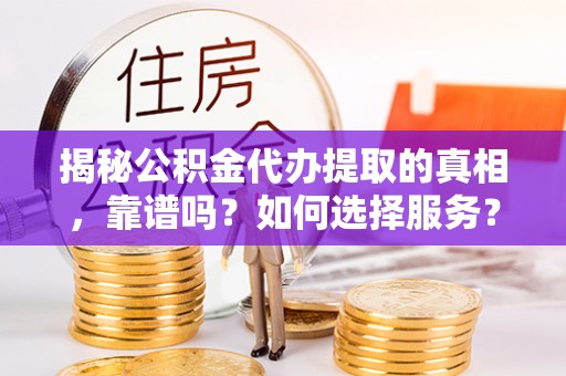 桃江揭秘公积金代办提取的真相，靠谱吗？如何选择服务？