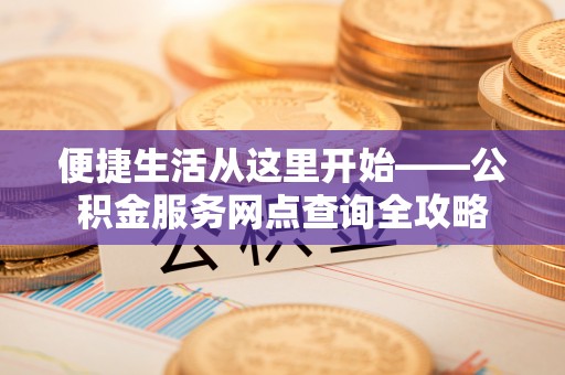 桃江便捷生活从这里开始——公积金服务网点查询全攻略