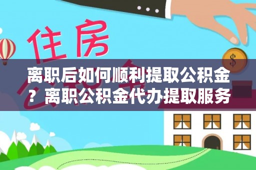 桃江离职后如何顺利提取公积金？离职公积金代办提取服务来帮忙