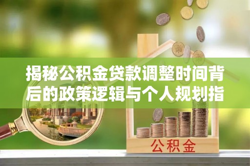 桃江揭秘公积金贷款调整时间背后的政策逻辑与个人规划指南