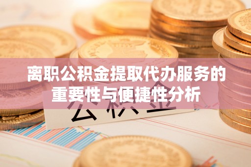 桃江离职公积金提取代办服务的重要性与便捷性分析
