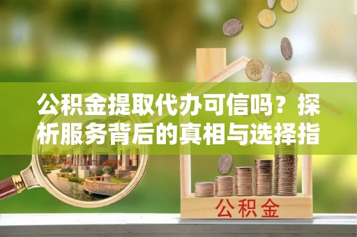 桃江公积金提取代办可信吗？探析服务背后的真相与选择指南