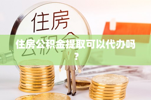 桃江住房公积金提取可以代办吗？