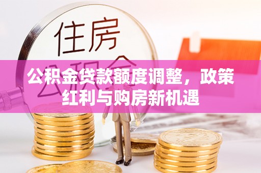 桃江公积金贷款额度调整，政策红利与购房新机遇