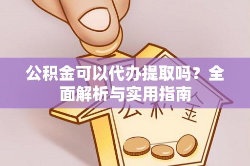 桃江公积金可以代办提取吗？全面解析与实用指南