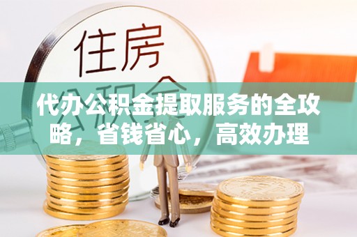 桃江代办公积金提取服务的全攻略，省钱省心，高效办理