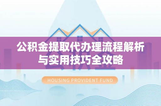 桃江公积金提取代办理流程解析与实用技巧全攻略