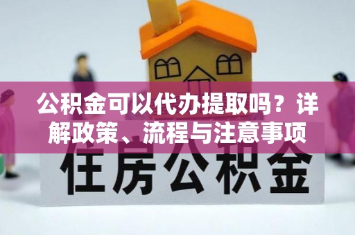 桃江公积金可以代办提取吗？详解政策、流程与注意事项