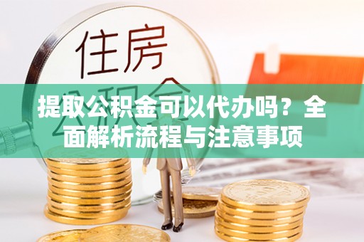 桃江提取公积金可以代办吗？全面解析流程与注意事项
