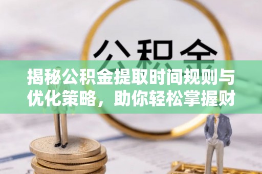 桃江揭秘公积金提取时间规则与优化策略，助你轻松掌握财富流动