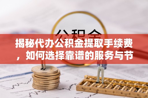 桃江揭秘代办公积金提取手续费，如何选择靠谱的服务与节省成本