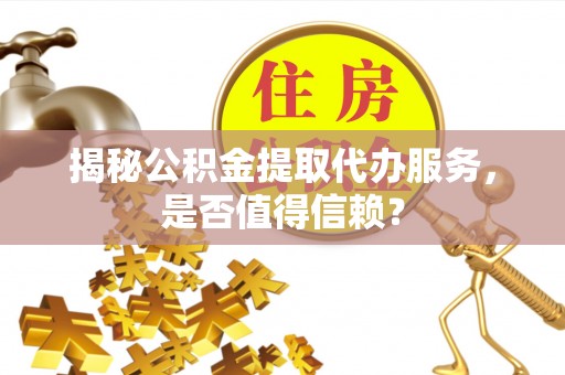 桃江揭秘公积金提取代办服务，是否值得信赖？
