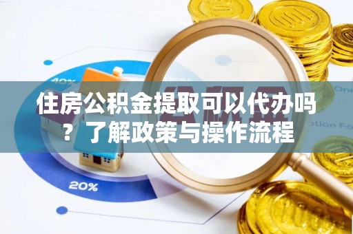 桃江住房公积金提取可以代办吗？了解政策与操作流程