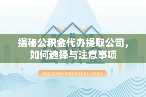 桃江揭秘公积金代办提取公司，如何选择与注意事项