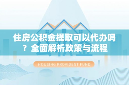 桃江住房公积金提取可以代办吗？全面解析政策与流程
