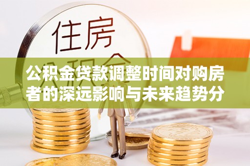 桃江公积金贷款调整时间对购房者的深远影响与未来趋势分析