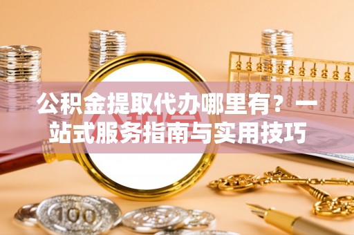 桃江公积金提取代办哪里有？一站式服务指南与实用技巧