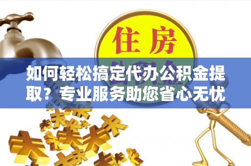 桃江如何轻松搞定代办公积金提取？专业服务助您省心无忧