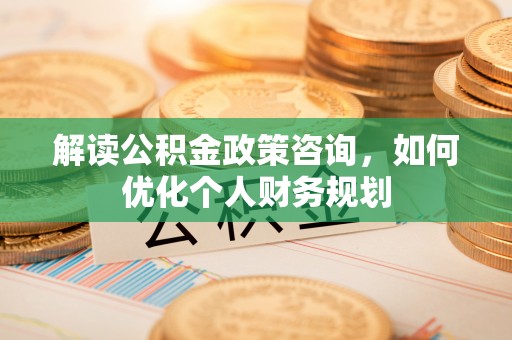 桃江解读公积金政策咨询，如何优化个人财务规划