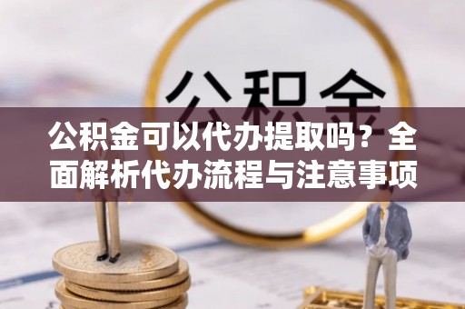 桃江公积金可以代办提取吗？全面解析代办流程与注意事项