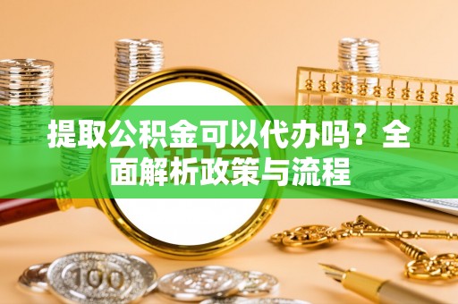 桃江提取公积金可以代办吗？全面解析政策与流程