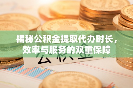 桃江揭秘公积金提取代办时长，效率与服务的双重保障