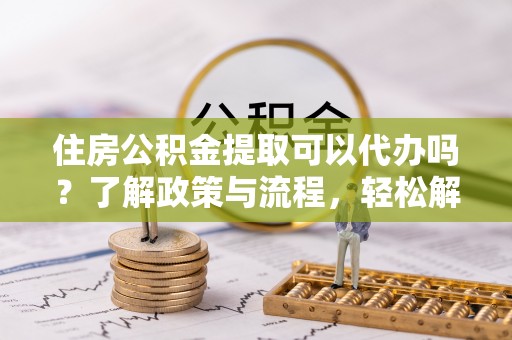 桃江住房公积金提取可以代办吗？了解政策与流程，轻松解决你的疑问