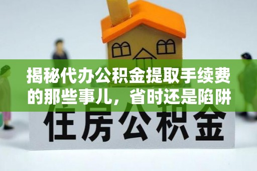 桃江揭秘代办公积金提取手续费的那些事儿，省时还是陷阱？