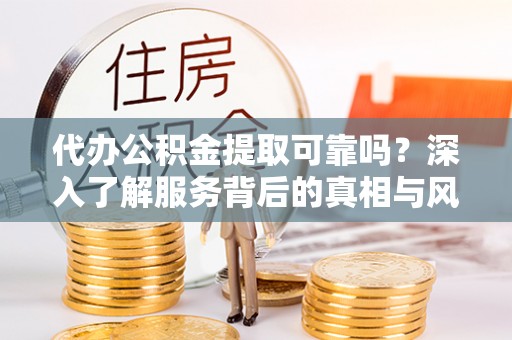 桃江代办公积金提取可靠吗？深入了解服务背后的真相与风险