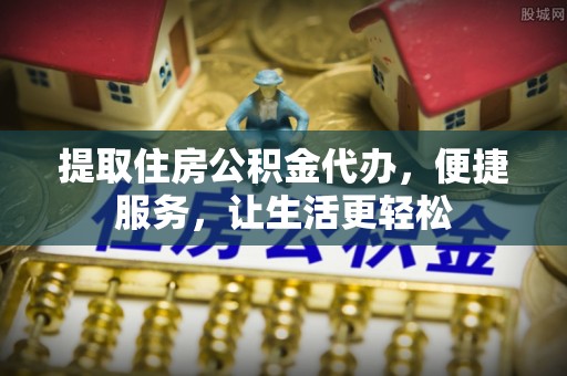 桃江提取住房公积金代办，便捷服务，让生活更轻松