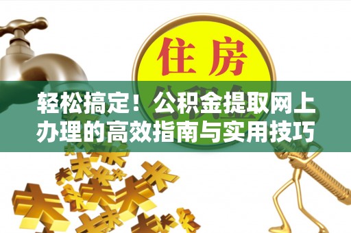 桃江轻松搞定！公积金提取网上办理的高效指南与实用技巧