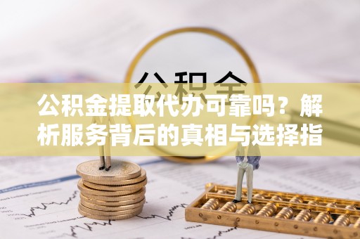 桃江公积金提取代办可靠吗？解析服务背后的真相与选择指南