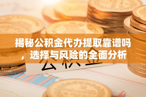 桃江揭秘公积金代办提取靠谱吗，选择与风险的全面分析
