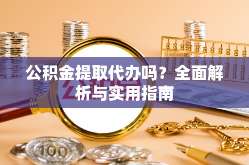 桃江公积金提取代办吗？全面解析与实用指南