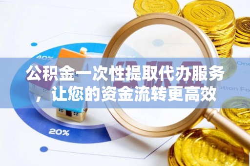 桃江公积金一次性提取代办服务，让您的资金流转更高效