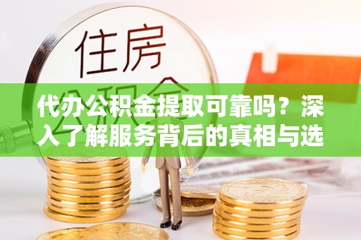 桃江代办公积金提取可靠吗？深入了解服务背后的真相与选择