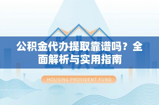桃江公积金代办提取靠谱吗？全面解析与实用指南