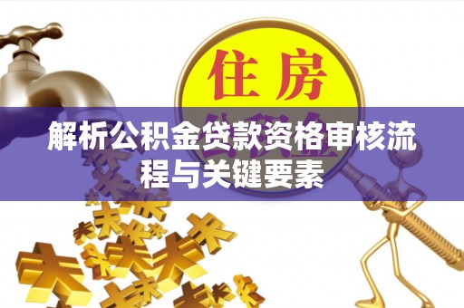 桃江解析公积金贷款资格审核流程与关键要素