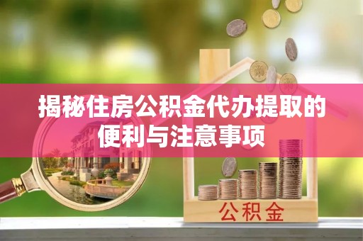 桃江揭秘住房公积金代办提取的便利与注意事项