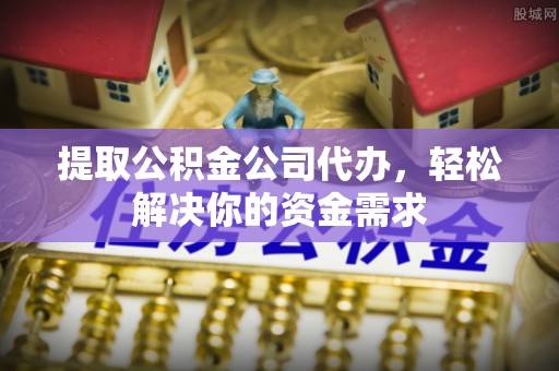 桃江提取公积金公司代办，轻松解决你的资金需求