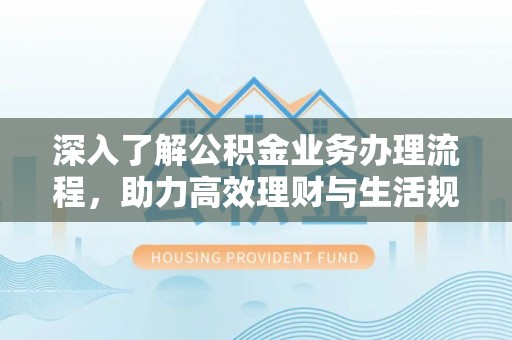 桃江深入了解公积金业务办理流程，助力高效理财与生活规划