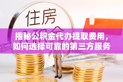 桃江揭秘公积金代办提取费用，如何选择可靠的第三方服务？