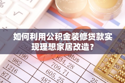 桃江如何利用公积金装修贷款实现理想家居改造？